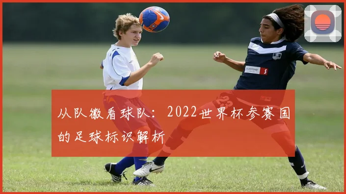 从队徽看球队:2022世界杯参赛国的足球标识解析