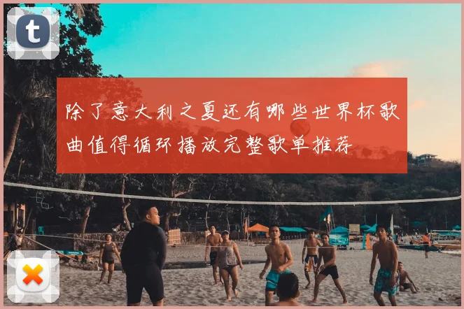 除了意大利之夏还有哪些世界杯歌曲值得循环播放完整歌单推荐