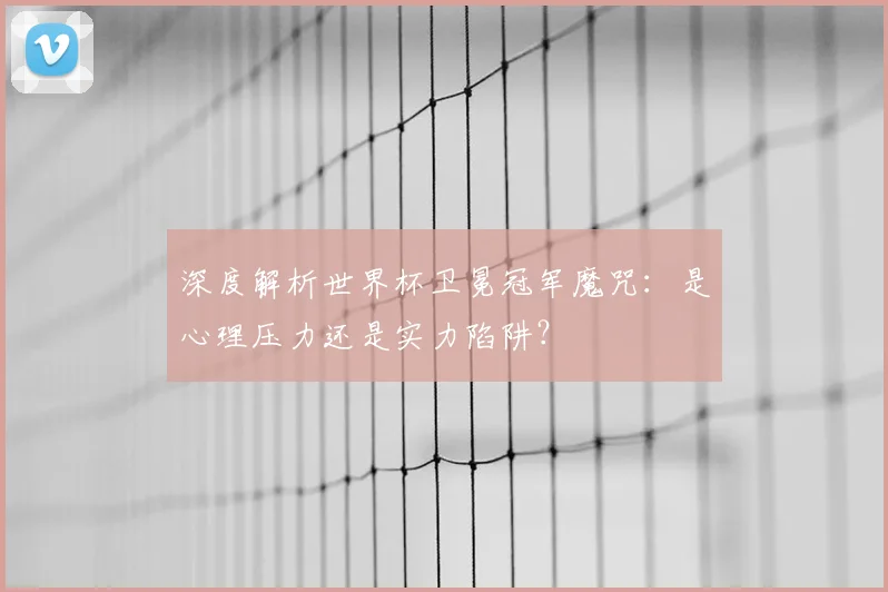 深度解析世界杯卫冕冠军魔咒：是心理压力还是实力陷阱？