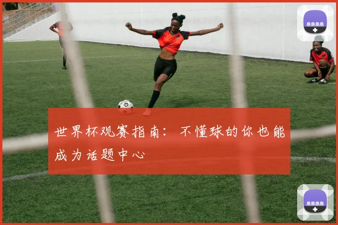 世界杯观赛指南:不懂球的你也能成为话题中心