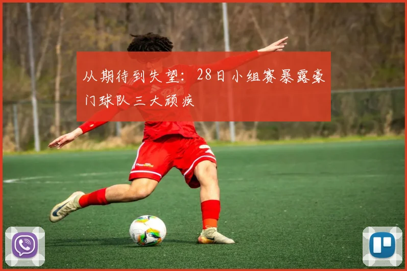 从期待到失望:28日小组赛暴露豪门球队三大顽疾