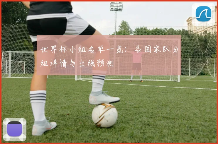 世界杯小组名单一览：各国家队分组详情与出线预测