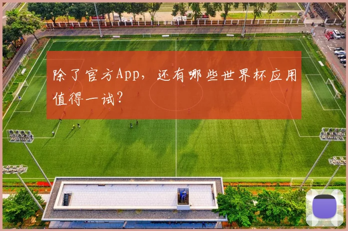 除了官方App，还有哪些世界杯应用值得一试？