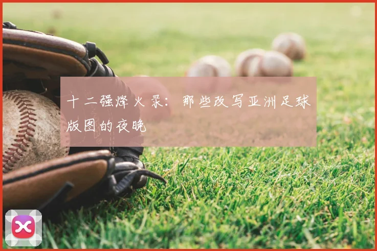 十二强烽火录:那些改写亚洲足球版图的夜晚