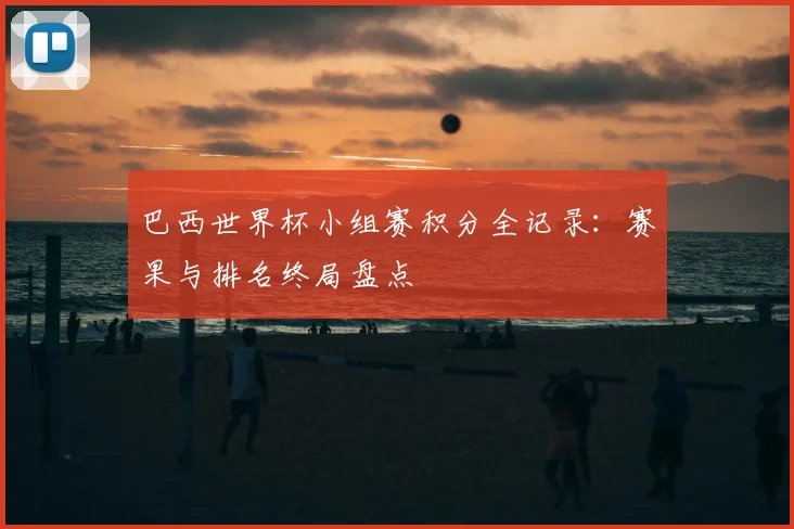 巴西世界杯小组赛积分全记录：赛果与排名终局盘点