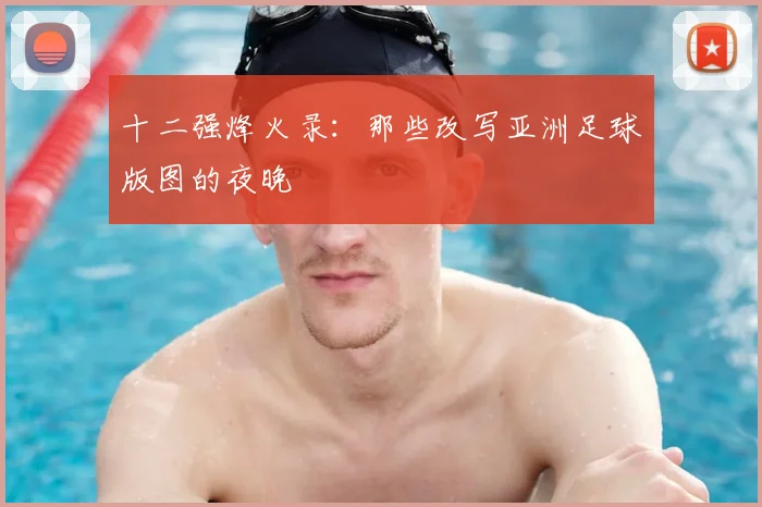 十二强烽火录:那些改写亚洲足球版图的夜晚