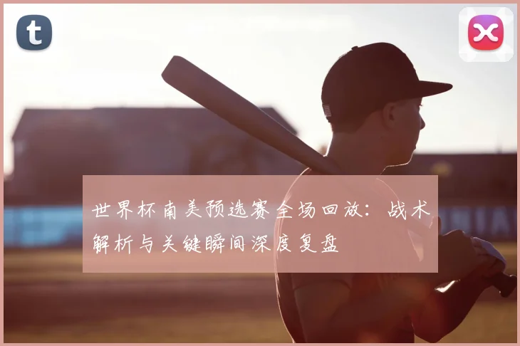 世界杯南美预选赛全场回放：战术解析与关键瞬间深度复盘