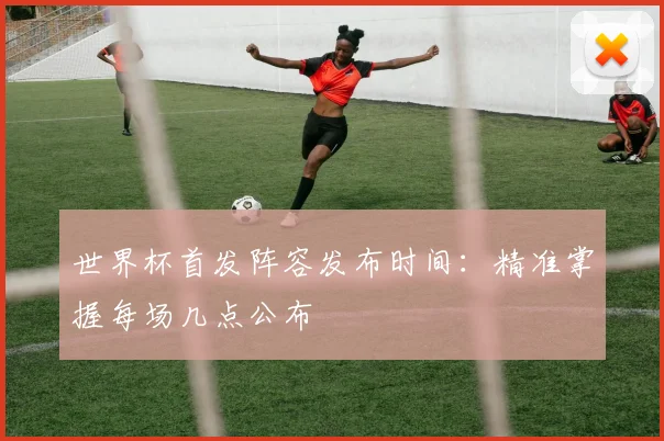 世界杯首发阵容发布时间：精准掌握每场几点公布