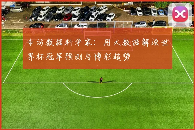 专访数据科学家:用大数据解读世界杯冠军预测与博彩趋势