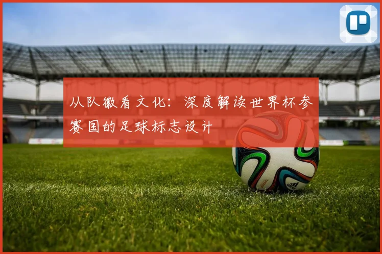 从队徽看文化：深度解读世界杯参赛国的足球标志设计