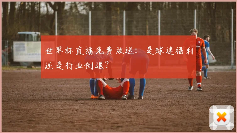 世界杯直播免费放送：是球迷福利还是行业倒退？