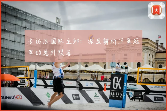 专访法国队主帅:深度解析卫冕冠军的意外陨落