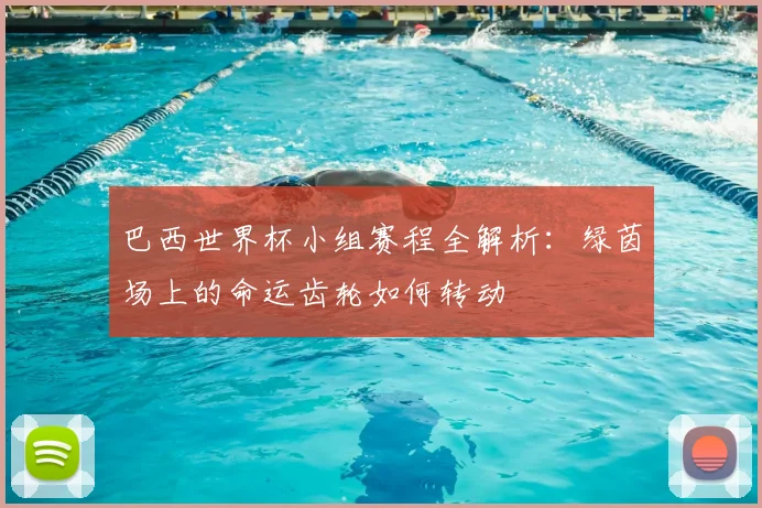 巴西世界杯小组赛程全解析：绿茵场上的命运齿轮如何转动