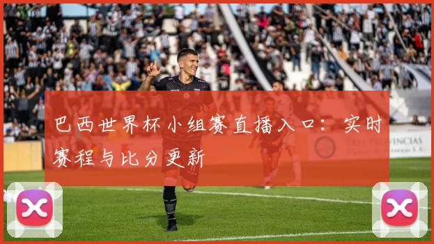 巴西世界杯小组赛直播入口：实时赛程与比分更新