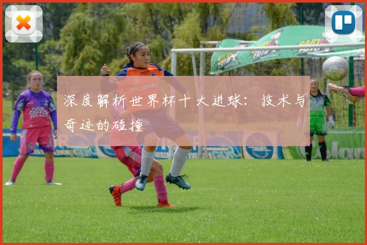 深度解析世界杯十大进球：技术与奇迹的碰撞
