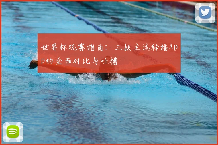 世界杯观赛指南：三款主流转播App的全面对比与吐槽