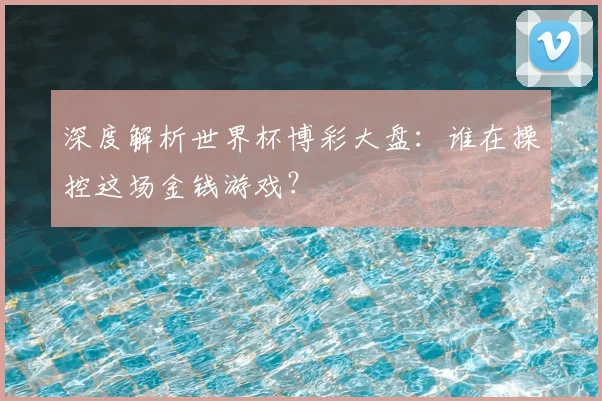 深度解析世界杯博彩大盘：谁在操控这场金钱游戏？