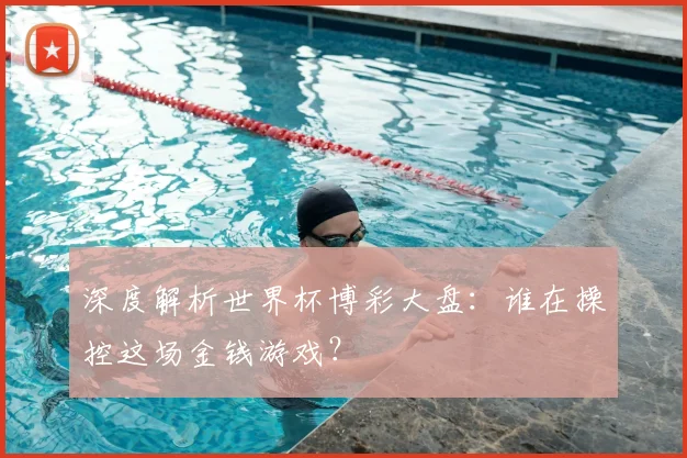 深度解析世界杯博彩大盘：谁在操控这场金钱游戏？