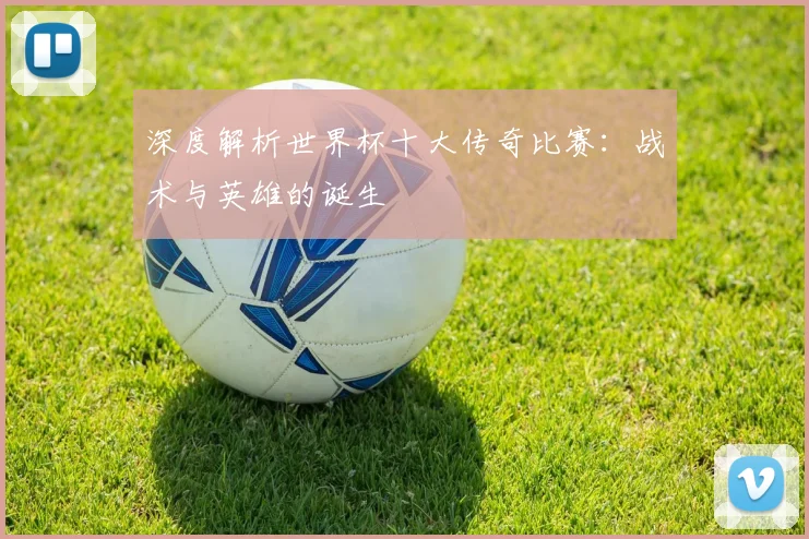 深度解析世界杯十大传奇比赛：战术与英雄的诞生