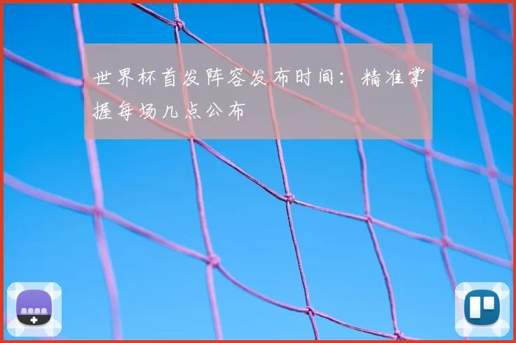 世界杯首发阵容发布时间：精准掌握每场几点公布
