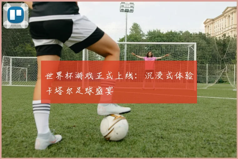 世界杯游戏正式上线：沉浸式体验卡塔尔足球盛宴