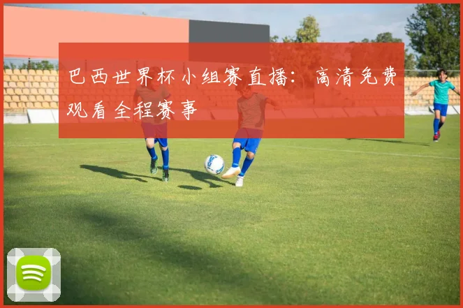巴西世界杯小组赛直播：高清免费观看全程赛事