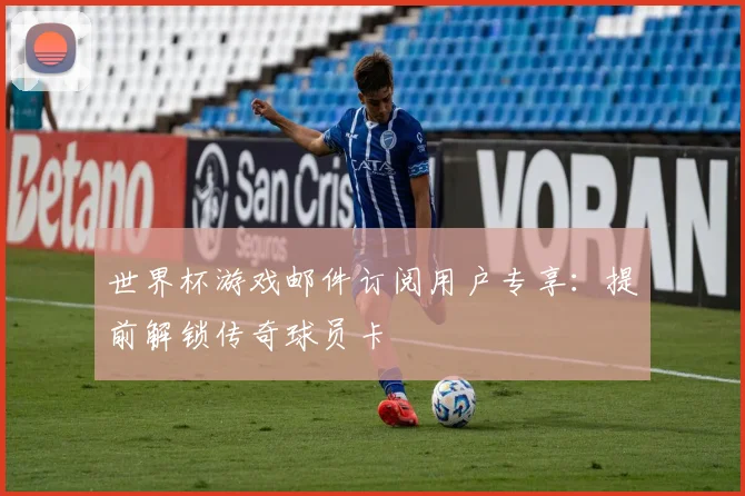 世界杯游戏邮件订阅用户专享:提前解锁传奇球员卡