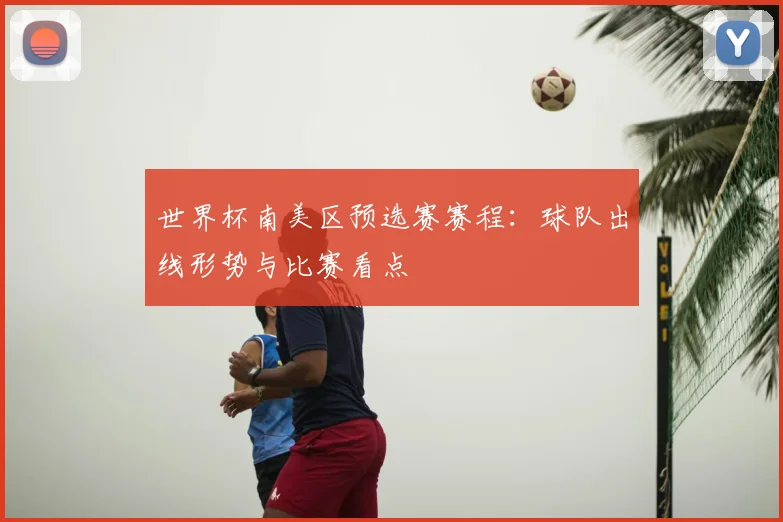 世界杯南美区预选赛赛程:球队出线形势与比赛看点