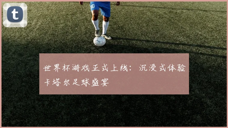 世界杯游戏正式上线：沉浸式体验卡塔尔足球盛宴