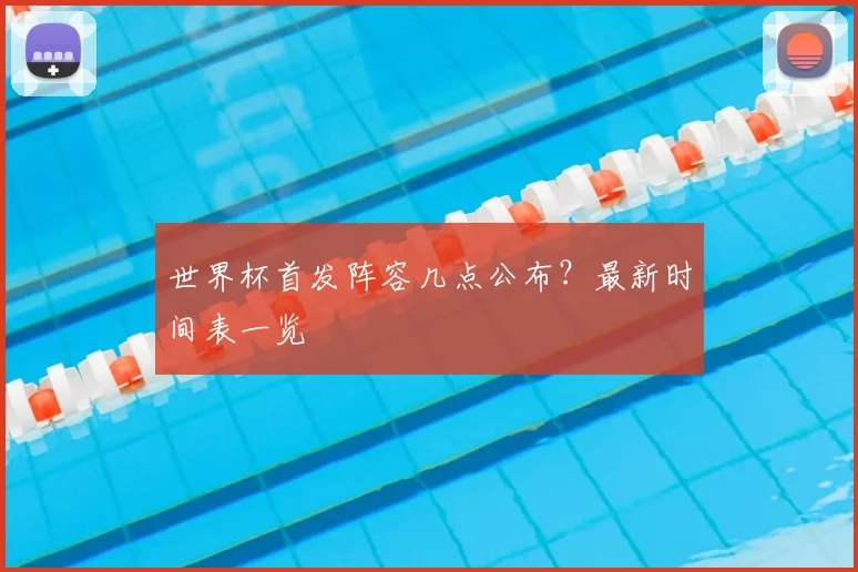 世界杯首发阵容几点公布？最新时间表一览
