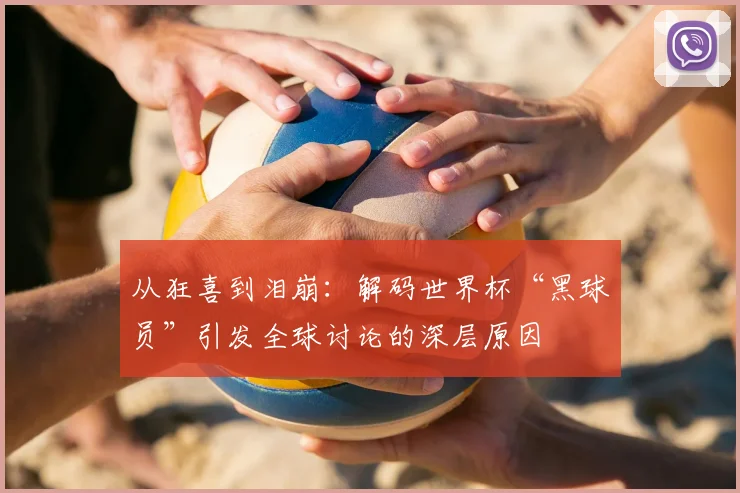 从狂喜到泪崩：解码世界杯“黑球员”引发全球讨论的深层原因