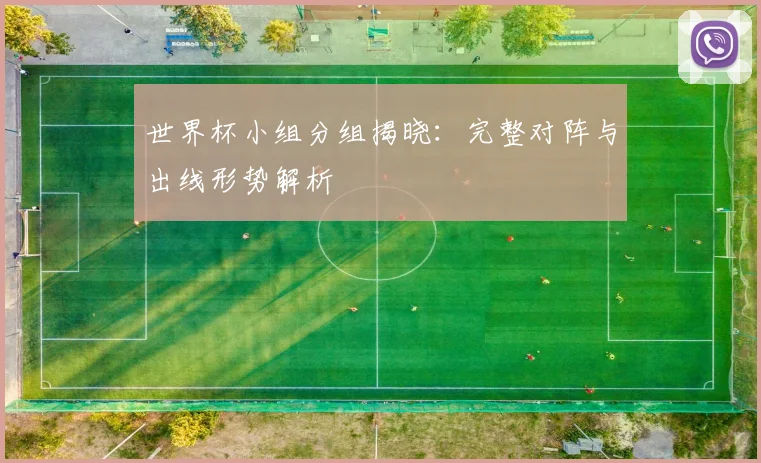 世界杯小组分组揭晓:完整对阵与出线形势解析