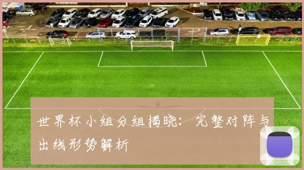 世界杯小组分组揭晓:完整对阵与出线形势解析