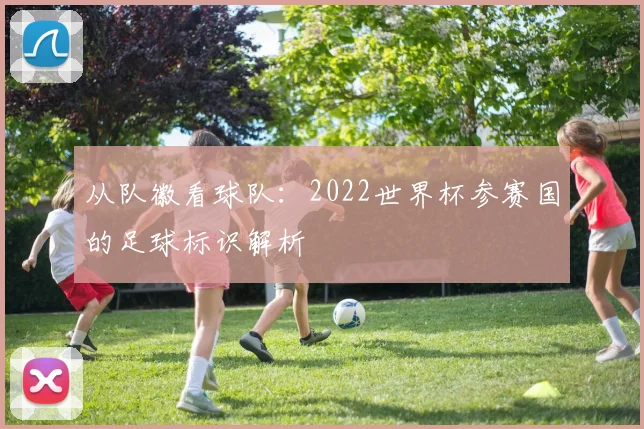 从队徽看球队:2022世界杯参赛国的足球标识解析