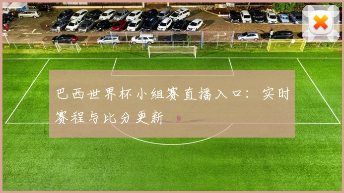巴西世界杯小组赛直播入口：实时赛程与比分更新