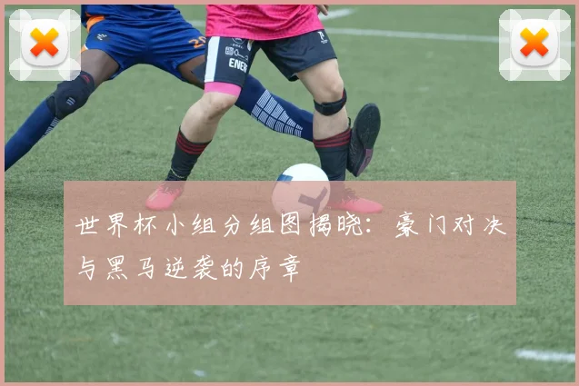 世界杯小组分组图揭晓：豪门对决与黑马逆袭的序章