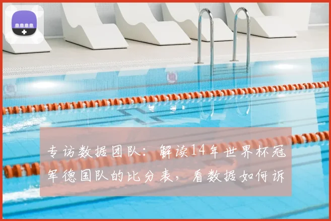 专访数据团队:解读14年世界杯冠军德国队的比分表,看数据如何诉说冠军历程