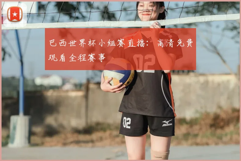 巴西世界杯小组赛直播：高清免费观看全程赛事