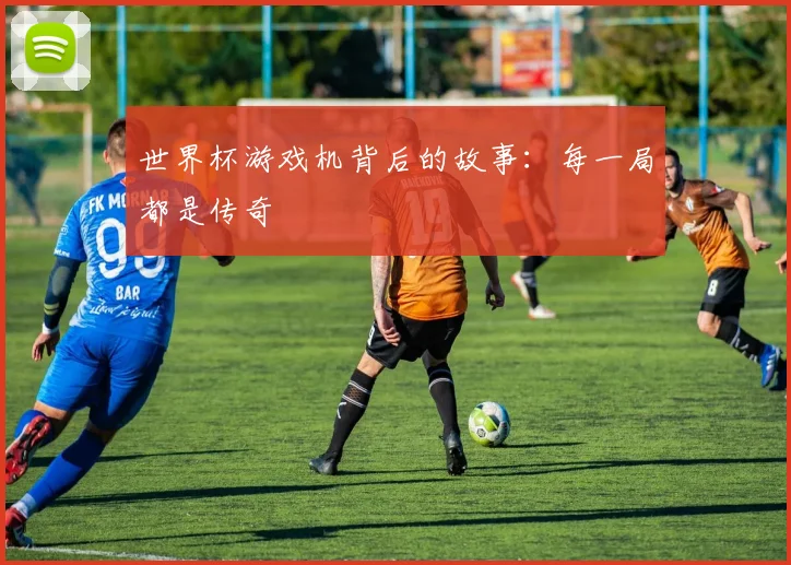 世界杯游戏机背后的故事:每一局都是传奇