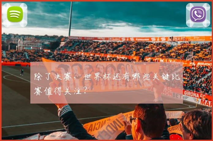 除了决赛，世界杯还有哪些关键比赛值得关注？