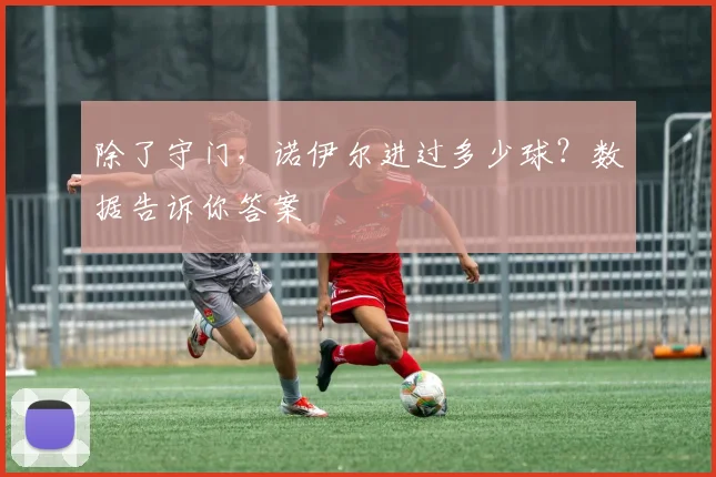 除了守门，诺伊尔进过多少球？数据告诉你答案