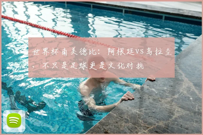 世界杯南美德比:阿根廷vs乌拉圭,不只是足球更是文化对抗