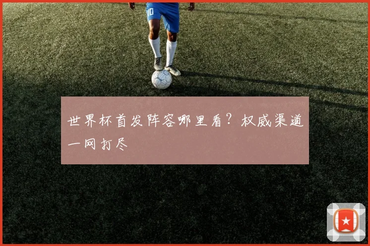 世界杯首发阵容哪里看？权威渠道一网打尽