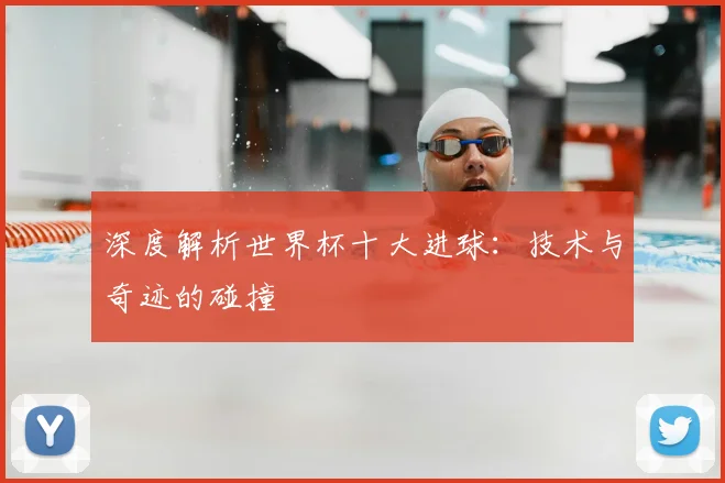 深度解析世界杯十大进球：技术与奇迹的碰撞