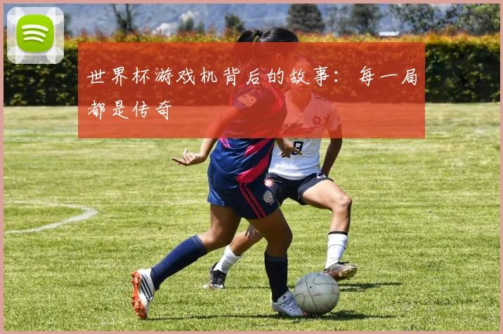 世界杯游戏机背后的故事：每一局都是传奇