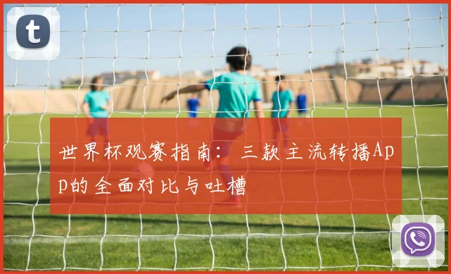 世界杯观赛指南:三款主流转播App的全面对比与吐槽
