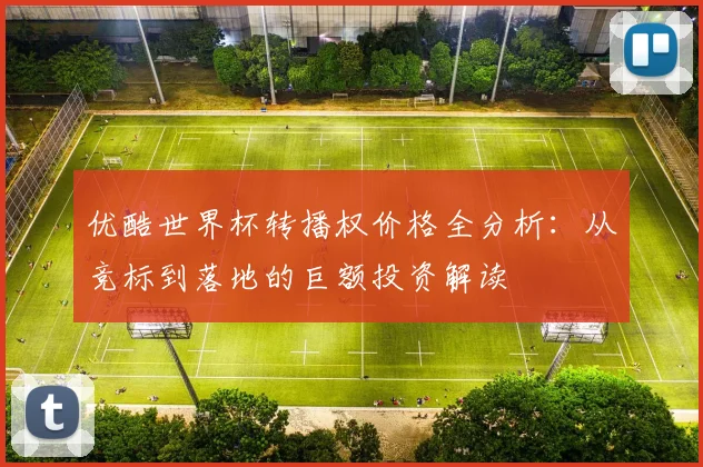 优酷世界杯转播权价格全分析:从竞标到落地的巨额投资解读
