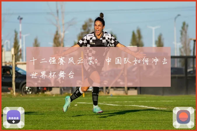 十二强赛风云录:中国队如何冲击世界杯舞台