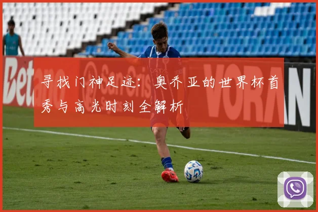 寻找门神足迹：奥乔亚的世界杯首秀与高光时刻全解析